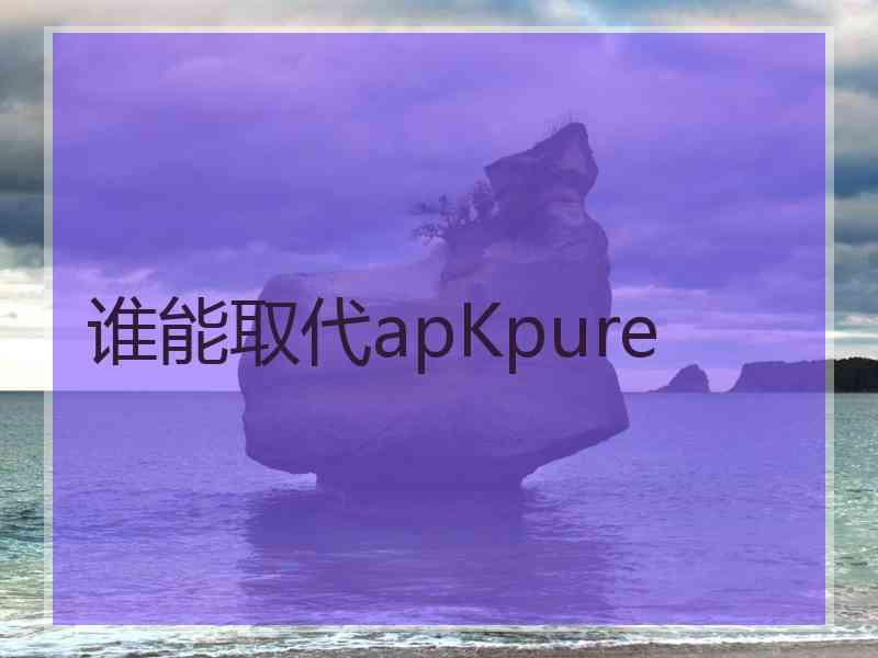 谁能取代apKpure
